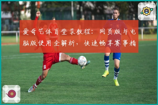 爱奇艺体育登录教程：网页版与电脑版使用全解析，快速畅享赛事精彩