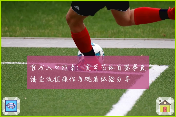 官方入口指南：爱奇艺体育赛事直播全流程操作与观看体验分享