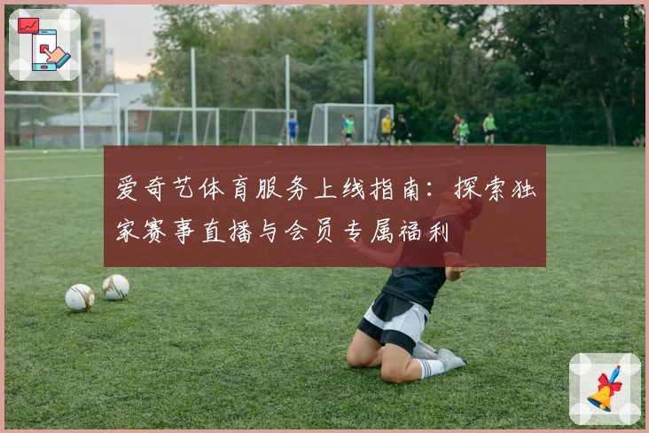 爱奇艺体育服务上线指南：探索独家赛事直播与会员专属福利