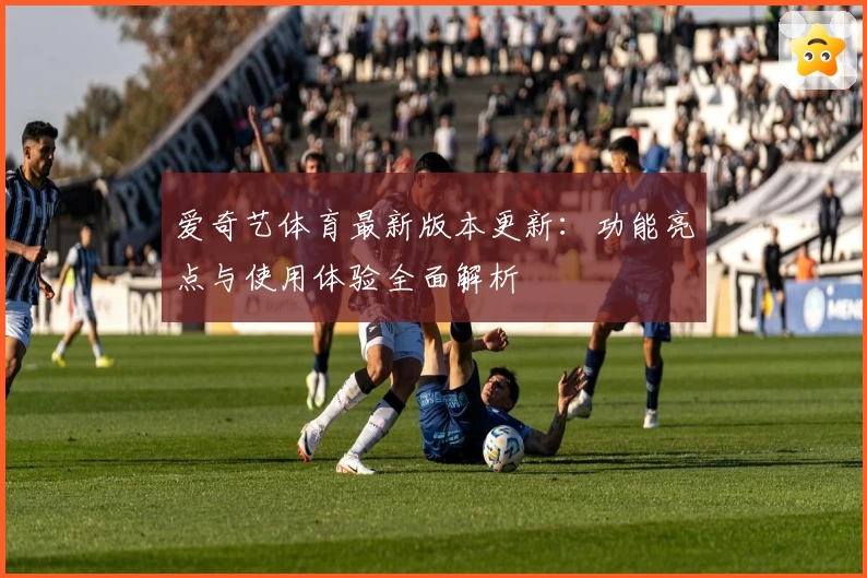 爱奇艺体育最新版本更新：功能亮点与使用体验全面解析