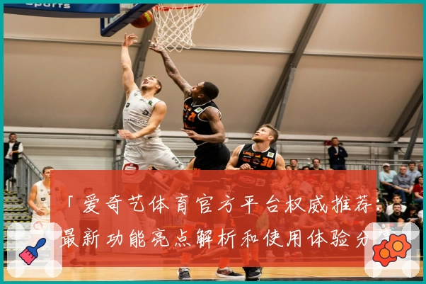 「爱奇艺体育官方平台权威推荐：最新功能亮点解析和使用体验分享」