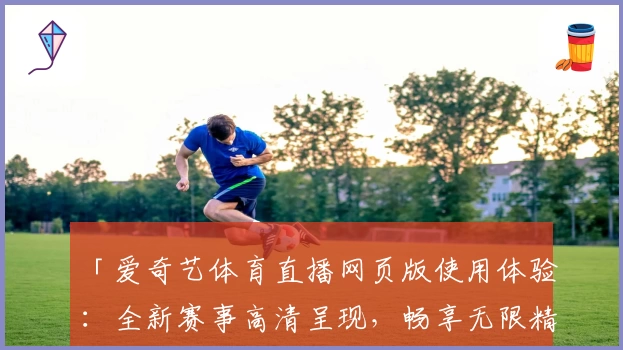 「爱奇艺体育直播网页版使用体验：全新赛事高清呈现，畅享无限精彩」