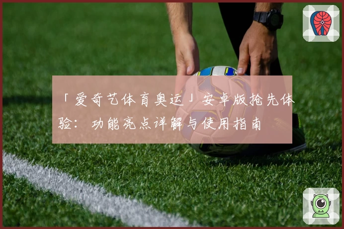 「爱奇艺体育奥运」安卓版抢先体验：功能亮点详解与使用指南