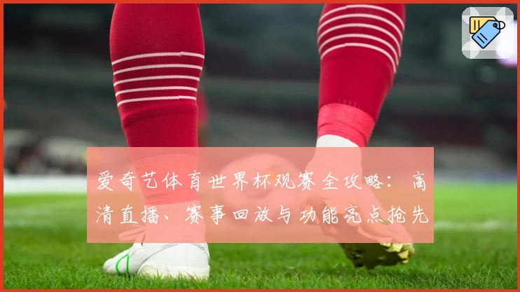爱奇艺体育世界杯观赛全攻略：高清直播、赛事回放与功能亮点抢先解析