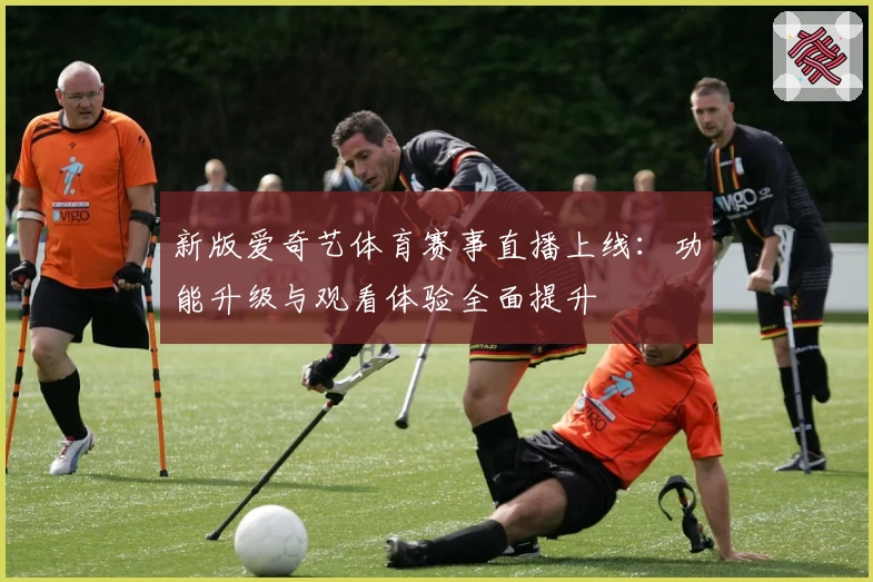 新版爱奇艺体育赛事直播上线：功能升级与观看体验全面提升