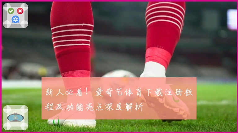 新人必看！爱奇艺体育下载注册教程及功能亮点深度解析