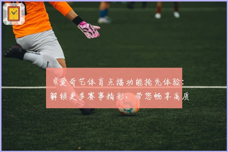 《爱奇艺体育点播功能抢先体验：解锁更多赛事精彩，带您畅享高质量观赛时光》