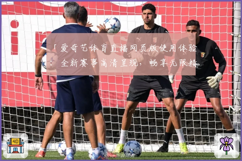 「爱奇艺体育直播网页版使用体验：全新赛事高清呈现，畅享无限精彩」