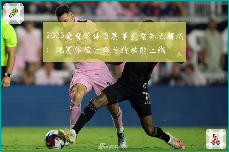 2023爱奇艺体育赛事直播亮点解析：观赛体验升级与新功能上线